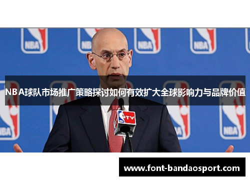 NBA球队市场推广策略探讨如何有效扩大全球影响力与品牌价值