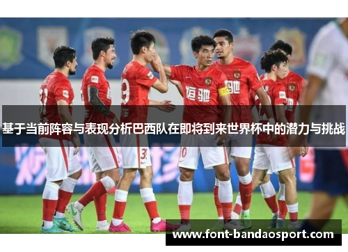 基于当前阵容与表现分析巴西队在即将到来世界杯中的潜力与挑战