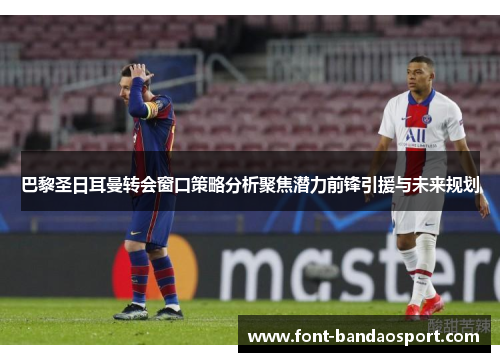 巴黎圣日耳曼转会窗口策略分析聚焦潜力前锋引援与未来规划
