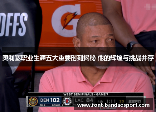 奥利塞职业生涯五大重要时刻揭秘 他的辉煌与挑战并存