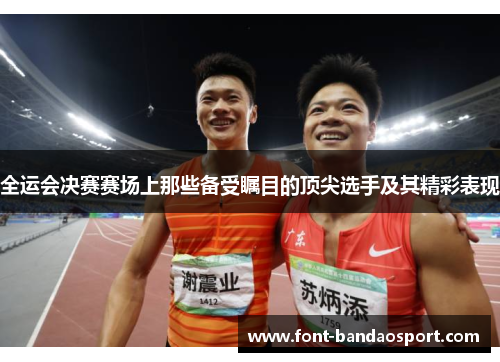 全运会决赛赛场上那些备受瞩目的顶尖选手及其精彩表现