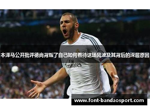本泽马公开批评德尚背叛了自己如何看待这场风波及其背后的深层原因