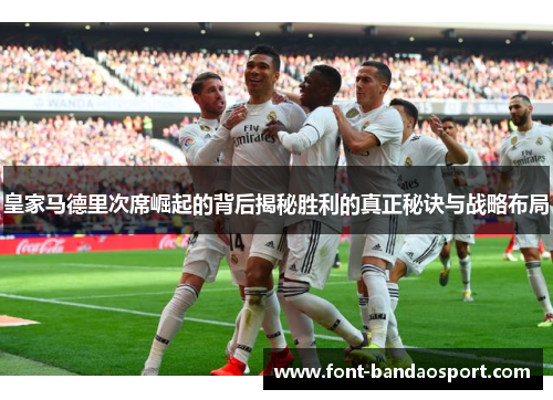 皇家马德里次席崛起的背后揭秘胜利的真正秘诀与战略布局