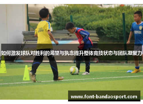 如何激发球队对胜利的渴望与执念提升整体竞技状态与团队凝聚力