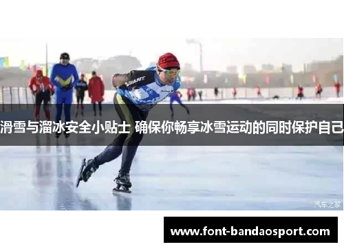 滑雪与溜冰安全小贴士 确保你畅享冰雪运动的同时保护自己