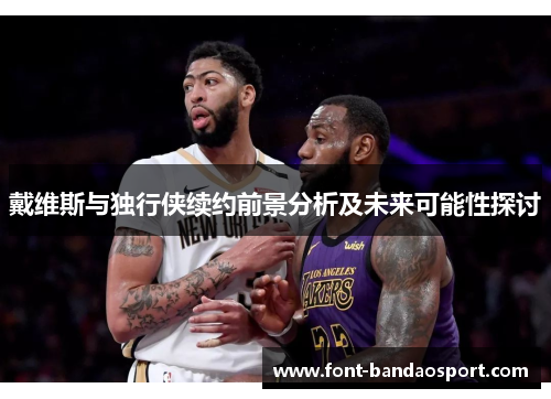 戴维斯与独行侠续约前景分析及未来可能性探讨