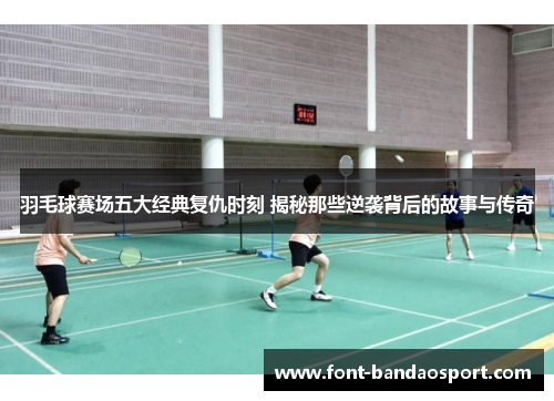 羽毛球赛场五大经典复仇时刻 揭秘那些逆袭背后的故事与传奇