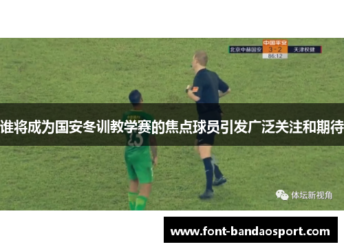 谁将成为国安冬训教学赛的焦点球员引发广泛关注和期待