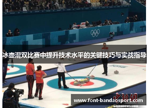 冰壶混双比赛中提升技术水平的关键技巧与实战指导