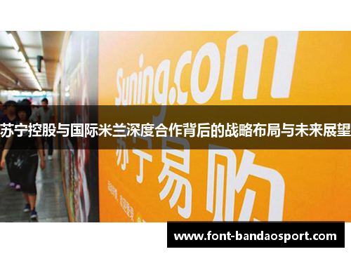 苏宁控股与国际米兰深度合作背后的战略布局与未来展望
