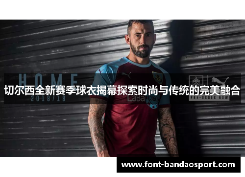 切尔西全新赛季球衣揭幕探索时尚与传统的完美融合