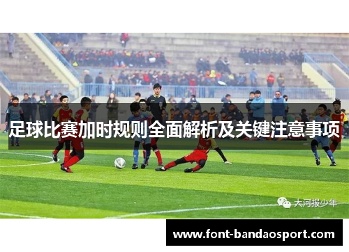 足球比赛加时规则全面解析及关键注意事项