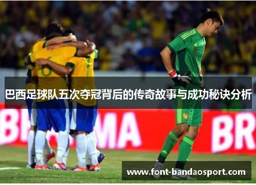 巴西足球队五次夺冠背后的传奇故事与成功秘诀分析