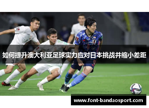 如何提升澳大利亚足球实力应对日本挑战并缩小差距