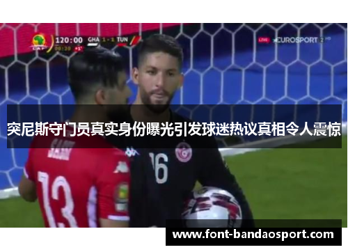 突尼斯守门员真实身份曝光引发球迷热议真相令人震惊