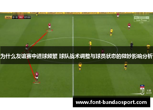 为什么友谊赛中进球频繁 球队战术调整与球员状态的微妙影响分析