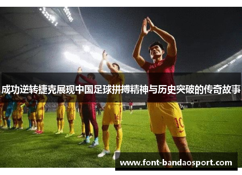 成功逆转捷克展现中国足球拼搏精神与历史突破的传奇故事