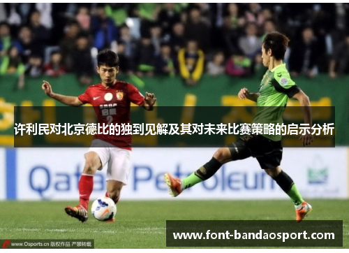 许利民对北京德比的独到见解及其对未来比赛策略的启示分析