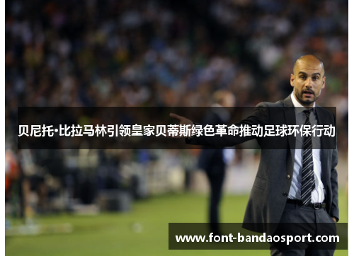 贝尼托·比拉马林引领皇家贝蒂斯绿色革命推动足球环保行动