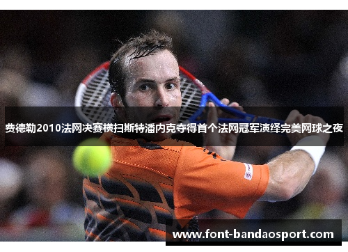 费德勒2010法网决赛横扫斯特潘内克夺得首个法网冠军演绎完美网球之夜