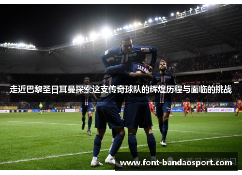 走近巴黎圣日耳曼探索这支传奇球队的辉煌历程与面临的挑战 走近巴黎圣日耳曼探索这支传奇球队的辉煌历程与面临的挑战