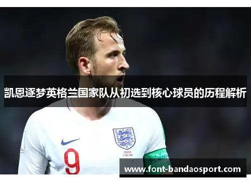 凯恩逐梦英格兰国家队从初选到核心球员的历程解析