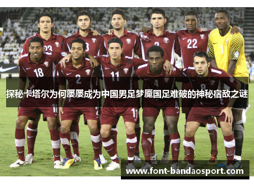 探秘卡塔尔为何屡屡成为中国男足梦魇国足难破的神秘宿敌之谜