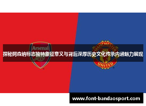 探秘阿森纳标志独特象征意义与背后深厚历史文化传承内涵魅力展现 探秘阿森纳标志独特象征意义与背后深厚历史文化传承内涵魅力展现