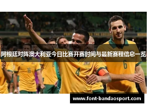 阿根廷对阵澳大利亚今日比赛开赛时间与最新赛程信息一览