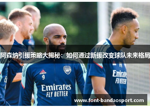 阿森纳引援策略大揭秘:如何通过新援改变球队未来格局 阿森纳引援策略大揭秘:如何通过新援改变球队未来格局