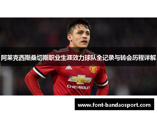 阿莱克西斯桑切斯职业生涯效力球队全记录与转会历程详解 阿莱克西斯桑切斯职业生涯效力球队全记录与转会历程详解