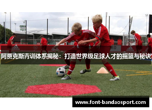 阿贾克斯青训体系揭秘:打造世界级足球人才的摇篮与秘诀 阿贾克斯青训体系揭秘:打造世界级足球人才的摇篮与秘诀