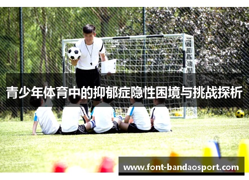 青少年体育中的抑郁症隐性困境与挑战探析 青少年体育中的抑郁症隐性困境与挑战探析