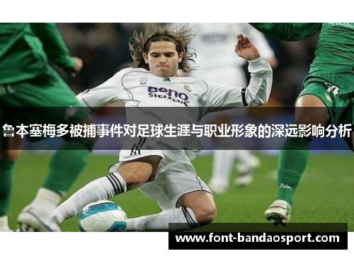 鲁本塞梅多被捕事件对足球生涯与职业形象的深远影响分析