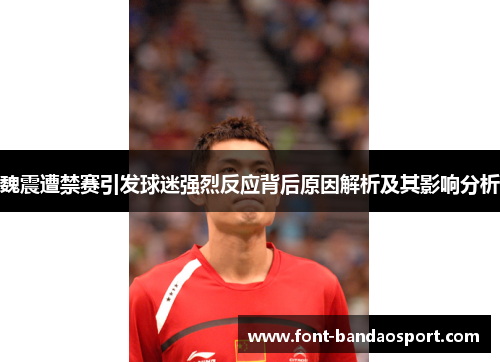 魏震遭禁赛引发球迷强烈反应背后原因解析及其影响分析