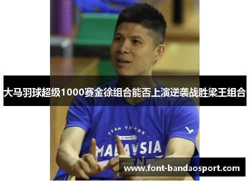 大马羽球超级1000赛金徐组合能否上演逆袭战胜梁王组合