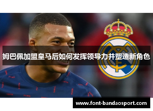 姆巴佩加盟皇马后如何发挥领导力并塑造新角色 姆巴佩加盟皇马后如何发挥领导力并塑造新角色