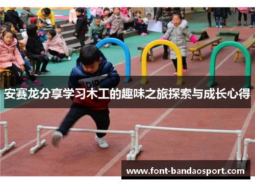 安赛龙分享学习木工的趣味之旅探索与成长心得 安赛龙分享学习木工的趣味之旅探索与成长心得