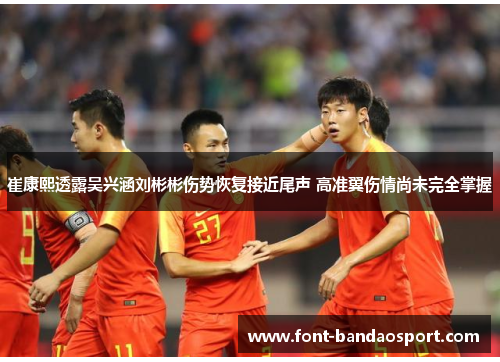 崔康熙透露吴兴涵刘彬彬伤势恢复接近尾声 高准翼伤情尚未完全掌握