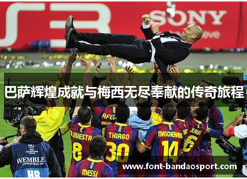 巴萨辉煌成就与梅西无尽奉献的传奇旅程 巴萨辉煌成就与梅西无尽奉献的传奇旅程