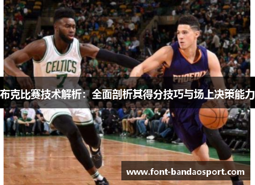 布克比赛技术解析:全面剖析其得分技巧与场上决策能力 布克比赛技术解析:全面剖析其得分技巧与场上决策能力