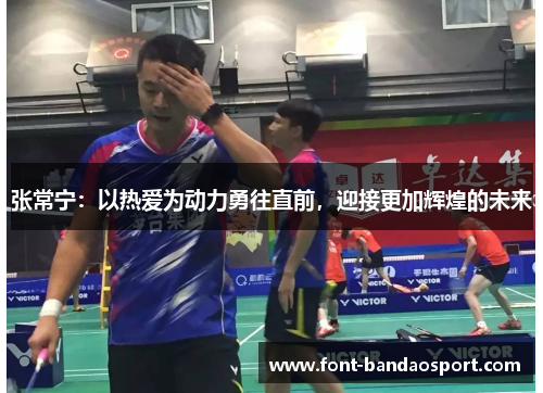 张常宁:以热爱为动力勇往直前,迎接更加辉煌的未来 张常宁:以热爱为动力勇往直前,迎接更加辉煌的未来